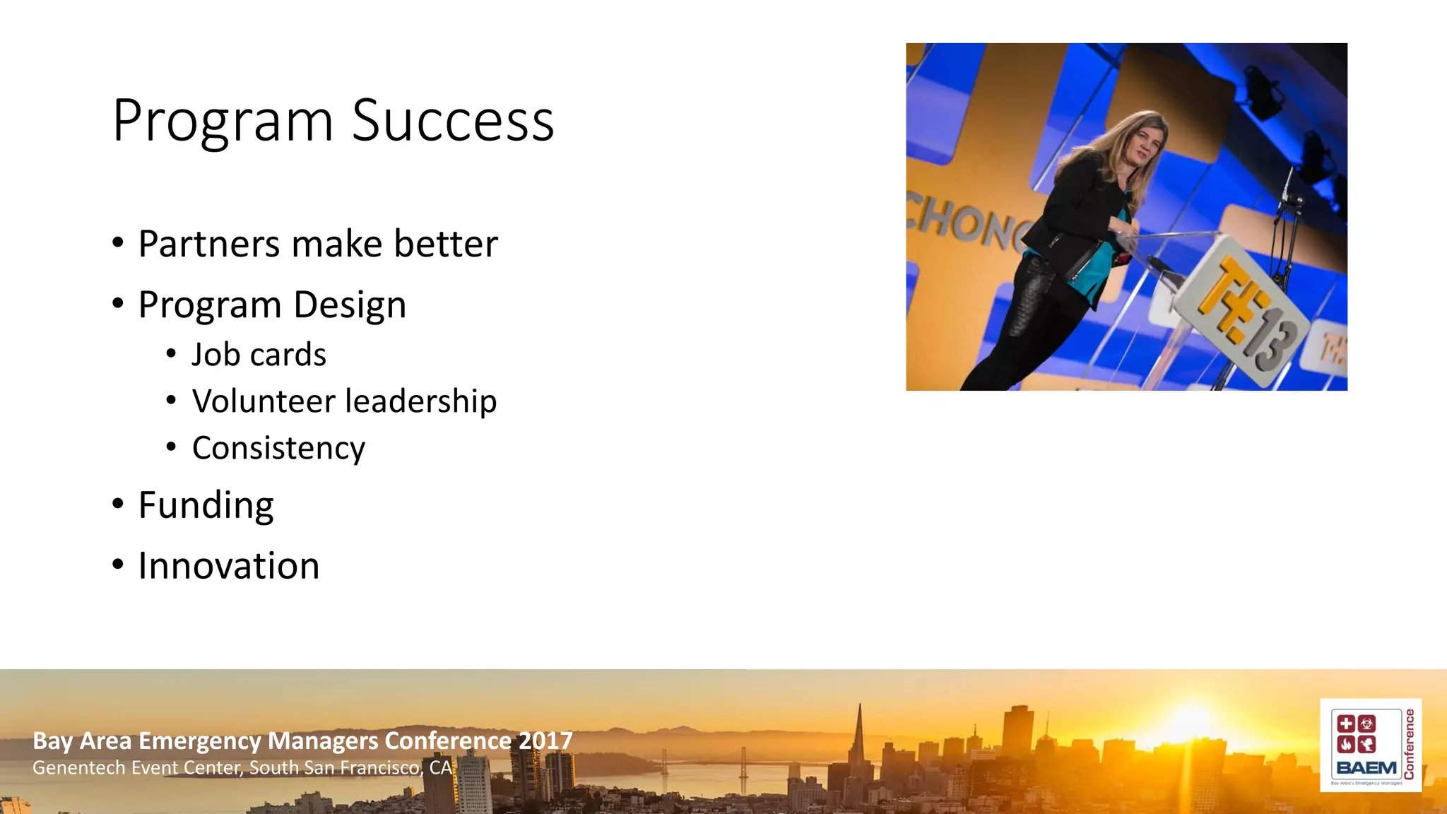 Bay Area Emergency Managers Conference 2017
Genentech Event Center, South San Francisco, CA
Program Success
• Partners make better
• Program Design
• Job cards
• Volunteer leadership
• Consistency
• Funding
• Innovation
 
