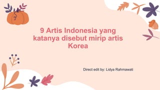 9 Artis Indonesia yang
katanya disebut mirip artis
Korea
Direct edit by: Lidya Rahmawati
 