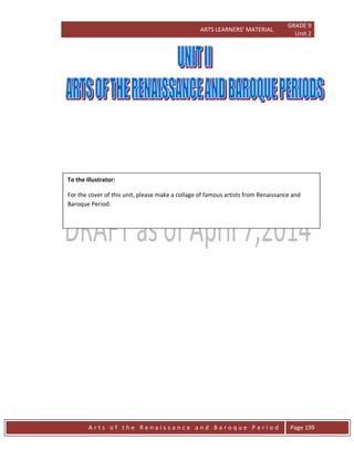 ARTS LEARNERS’ MATERIAL
GRADE 9
Unit 2
A r t s o f t h e R e n a i s s a n c e a n d B a r o q u e P e r i o d Page 199
To the illustrator:
For the cover of this unit, please make a collage of famous artists from Renaissance and
Baroque Period:
 