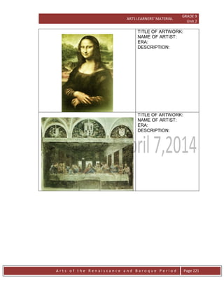 ARTS LEARNERS’ MATERIAL
GRADE 9
Unit 2
A r t s o f t h e R e n a i s s a n c e a n d B a r o q u e P e r i o d Page 221
TITLE OF ARTWORK:
NAME OF ARTIST:
ERA:
DESCRIPTION:
TITLE OF ARTWORK:
NAME OF ARTIST:
ERA:
DESCRIPTION:
 