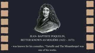 JEAN- BAPTISTE POQUELIN,
BETTER KNOWN AS MOLIÈRE (1622 – 1673)
- was known for his comedies, “Tartuffe and The Misanthrope‖ was
one of his works.
 