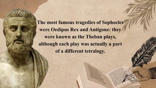 The most famous tragedies of Sophocles
were Oedipus Rex and Antigone: they
were known as the Theban plays,
although each play was actually a part
of a different tetralogy.
 