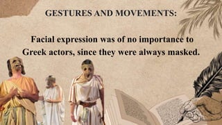 Facial expression was of no importance to
Greek actors, since they were always masked.
GESTURES AND MOVEMENTS:
 