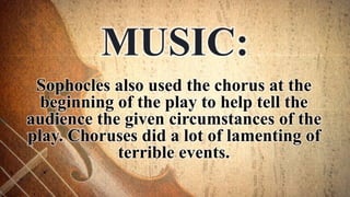 Sophocles also used the chorus at the
beginning of the play to help tell the
audience the given circumstances of the
play. Choruses did a lot of lamenting of
terrible events.
MUSIC:
 