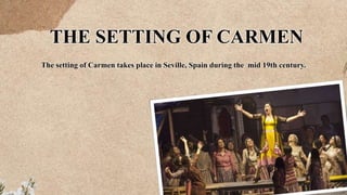 THE SETTING OF CARMEN
The setting of Carmen takes place in Seville, Spain during the mid 19th century.
 