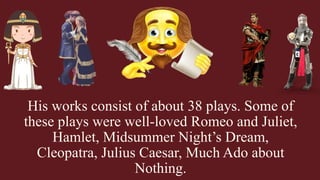 His works consist of about 38 plays. Some of
these plays were well-loved Romeo and Juliet,
Hamlet, Midsummer Night’s Dream,
Cleopatra, Julius Caesar, Much Ado about
Nothing.
 