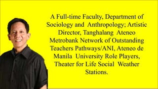 FAMOUS FILIPINO
PLAYWRIGHTS
A Full-time Faculty, Department of
Sociology and Anthropology; Artistic
Director, Tanghalang Ateneo
Metrobank Network of Outstanding
Teachers Pathways/ANI, Ateneo de
Manila University Role Players,
Theater for Life Social Weather
Stations.
 
