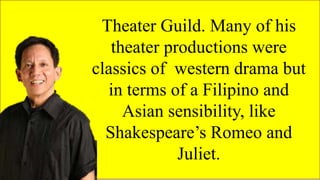 FAMOUS FILIPINO
PLAYWRIGHTS
Theater Guild. Many of his
theater productions were
classics of western drama but
in terms of a Filipino and
Asian sensibility, like
Shakespeare’s Romeo and
Juliet.
 