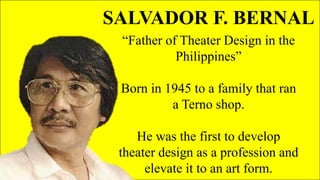 SALVADOR F. BERNAL
“Father of Theater Design in the
Philippines”
Born in 1945 to a family that ran
a Terno shop.
He was the first to develop
theater design as a profession and
elevate it to an art form.
 