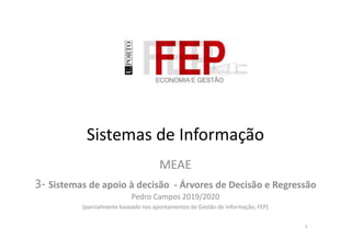 Sistemas de Informação
MEAE
3- Sistemas de apoio à decisão - Árvores de Decisão e Regressão
Pedro Campos 2019/2020
(parcialmente baseado nos apontamentos de Gestão de Informação, FEP)
1
 