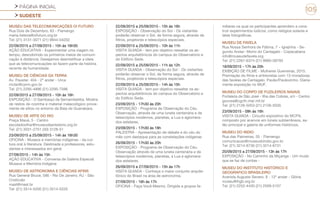 PÁGINA INICIAL
SUDESTE
105
MUSEU DAS TELECOMUNICAÇÕES OI FUTURO
Rua Dois de Dezembro, 63 - Flamengo
maria.helena@oifuturo.org.br
Tel: (21) 3131-3071 (21) 9844-04202
22/09/2015 a 27/09/2015 - 15h às 16h30
AÇÃO EDUCATIVA - Experimentar uma viagem no
tempo, descobrindo os primeiros meios de comuni-
cação à distância. Desejamos desmistificar a ideia
que as telecomunicações só fazem parte da história
recente da humanidade.
MUSEU DE CIÊNCIAS DA TERRA
Av. Pauster, 404 - 2º andar - Urca
mcter@cprm.gov.br
Tel: (21) 2295-4896 (21) 2295-7596
22/09/2015 a 27/09/2015 - 10h às 16h
EXPOSIÇÃO - O Sambaqui de Sernambetiba. Mostra
de restos de cozinha e material malacológico prove-
niente de sítios no entorno da Baía de Guanabara.
MUSEU DE ARTE DO RIO
Praça Mauá, 5 - Centro
escoladoolhar@museudeartedorio.org.br
Tel: (21) 3031-2751 (30) 3128-51
23/09/2015 a 25/09/2015 - 14h às 16h30
OFICINA - Museus e memórias indígenas - da cul-
tura oral à literatura. Destinada a professores, estu-
dantes e interessados em geral.
27/09/2015 - 14h às 15h
AÇÃO EDUCATIVA - Conversa de Galeria Especial
Museus e Memória Indígena
MUSEU DE ASTRONOMIA E CIÊNCIAS AFINS
Rua General Bruce, 586 - Rio De Janeiro, RJ - São
Cristóvão
mast@mast.br
Tel: (21) 3514-5200 (21) 3514-5220
22/09/2015 a 25/09/2015 - 15h às 16h
EXPOSIÇÃO - Observação do Sol - Os visitantes
poderão observar o Sol, de forma segura, através de
filtros, projetores e telescópios especiais.
22/09/2015 a 25/09/2015 - 10h às 11h
VISITA GUIADA - tem por objetivo ressaltar os as-
pectos arquitetônicos do campus do Observatório e
do Edifício Sede.
22/09/2015 a 25/09/2015 - 11h às 12h
VISITA GUIADA - Observação do Sol - Os visitantes
poderão observar o Sol, de forma segura, através de
filtros, projetores e telescópios especiais.
22/09/2015 a 25/09/2015 - 14h às 15h
VISITA GUIADA - tem por objetivo ressaltar os as-
pectos arquitetônicos do campus do Observatório e
do Edifício Sede.
23/09/2015 - 17h30 às 20h
EXPOSIÇÃO - Programa de Observação do Céu.
Observação, através de uma luneta centenária e de
telescópios modernos, planetas, a Lua e aglomera-
dos estelares.
23/09/2015 - 17h30 às 18h
PALESTRA - Apresentação de debate e do céu do
mês com destaque para as constelações indígenas
26/09/2015 - 17h30 às 20h
EXPOSIÇÃO - Programa de Observação do Céu.
Observação através de uma luneta centenária e de
telescópios modernos, planetas, a Lua e aglomera-
dos estelares.
26/09/2015 e 27/09/2015 - 15h às 17h
VISITA GUIADA - Conheça o maior conjunto arquite-
tônico do Brasil na área de astronomia.
27/09/2015 - 16h às 17h
OFICINA - Faça Você Mesmo. Dirigida a grupos fa-
miliares na qual os participantes aprendem a cons-
truir experimentos lúdicos, como relógios solares e
latas fotográficas.
MUSEU DE FAVELA
Rua Nossa Senhora de Fátima, 7 – Igrejinha - Se-
gundo Andar- Morro do Cantagalo - Copacabana
info@museudefavela.org
Tel: (21) 2267-6374 (21) 9960-58793
18/09/2015 - 17h às 20h
EXIBIÇÃO DE FILME - Mulheres Guerreiras, 2015.
Premiação do filme e entrevistas com 13 moradoras
das favelas de Cantagalo, Pavão/Pavãozinho. Diaria-
mente exposição no MUF.
MUSEU DO CORPO DE FUZILEIROS NAVAIS
Fortaleza de São José - Ilha das Cobras, s/n - Centro
gouvea@cgcfn.mar.mil.br
Tel: (21) 2126-5053 (21) 2126-5035
23/09/2015 - 09h às 16h
VISITA GUIADA - Circuito expositivo do MCFN,
composto por acervos em túneis subterrâneos, sa-
lão principal e galeria de uniformes históricos.
MUSEU DO INDIO
Rua das Palmeiras, 55 - Flamengo
comunicacao@museudoindio.gov.br
Tel: (21) 3214-8730 (21) 3214-8731
20/09/2015 a 27/09/2015 - 13h às 17h
EXPOSIÇÃO - No Caminho da Miçanga - Um mudo
que se faz de contas -
MUSEU DO INSTITUTO HISTÓRICO E
GEOGRAFICO BRASILEIRO
Avenida Augusto Severo, 8 - 12º andar - Glória
museu@ihgb.org.br
Tel: (21) 2252-4430 (21) 2509-5107
 