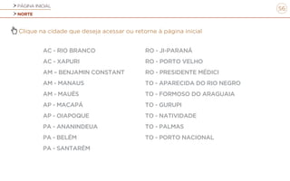PÁGINA INICIAL
NORTE
56
Clique na cidade que deseja acessar ou retorne à página inicial
AC - RIO BRANCO
AC - XAPURI
AM – BENJAMIN CONSTANT
AM - MANAUS
AM - MAUÉS
AP - MACAPÁ
AP - OIAPOQUE
PA - ANANINDEUA
PA - BELÉM
PA - SANTARÉM
RO - JI-PARANÁ
RO - PORTO VELHO
RO - PRESIDENTE MÉDICI
TO - APARECIDA DO RIO NEGRO
TO - FORMOSO DO ARAGUAIA
TO - GURUPI
TO - NATIVIDADE
TO - PALMAS
TO - PORTO NACIONAL
 