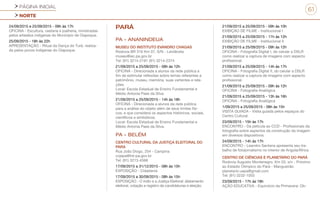 PÁGINA INICIAL
NORTE
61
24/09/2015 e 25/09/2015 - 09h às 17h
OFICINA - Escultura, cestaria e joalheria, ministradas
pelos artesãos indígenas do Município de Oiapoque.
25/09/2015 - 18h às 22h
APRESENTAÇÃO - Ritual da Dança do Turé, realiza-
da pelos povos indígenas do Oiapoque.
PARÁ
PA - ANANINDEUA
MUSEU DO INSTITUTO EVANDRO CHAGAS
Rodovia BR 316 Km 07, S/N - Levilândia
museu@iec.pa.gov.br
Tel: (91) 3214-2181 (91) 3214-2374
21/09/2015 a 25/09/2015 - 08h às 12h
OFICINA - Direcionada a alunos da rede pública a
fim de estimular reflexões sobre temas referentes a
patrimônio, museu, memória, suas vertentes e rela-
ções.
Local: Escola Estadual de Ensino Fundamental e
Médio Antonia Paes da Silva
21/09/2015 a 25/09/2015 - 14h às 18h
OFICINA - Direcionada a alunos da rede pública
para a análise do objeto além de seus limites físi-
cos, e que considera os aspectos históricos, sociais,
científicos e simbólicos.
Local: Escola Estadual de Ensino Fundamental e
Médio Antonia Paes da Silva.
PA - BELÉM
CENTRO CULTURAL DA JUSTIÇA ELEITORAL DO
PARA
Rua João Diogo, 254 - Campina
ccjepa@tre-pa.gov.br
Tel: (91) 3213-4566
17/09/2015 a 31/12/2015 - 08h às 15h
EXPOSIÇÃO - Cidadania
17/09/2015 a 30/09/2015 - 08h às 15h
EXPOSIÇÃO - O índio e a Justiça Eleitoral: alistamento
eleitoral, votação e registro de candidaturas e eleição.
21/09/2015 a 25/09/2015 - 09h às 10h
EXIBIÇÃO DE FILME - Institucional I
21/09/2015 a 25/09/2015 - 11h às 12h
EXIBIÇÃO DE FILME - Institucional II
21/09/2015 a 25/09/2015 - 09h às 12h
OFICINA - Fotografia Digital I, do celular a DSLR
como realizar a captura de imagens com aspecto
profissional.
21/09/2015 a 25/09/2015 - 14h às 17h
OFICINA - Fotografia Digital II, do celular a DSLR
como realizar a captura de imagens com aspecto
profissional.
21/09/2015 a 25/09/2015 - 09h às 12h
OFICINA - Fotografia Analógica
21/09/2015 a 25/09/2015 - 13h às 16h
OFICINA - Fotografia Analógica
1/09/2015 a 25/09/2015 - 08h às 15h
VISITA GUIADA - Visita guiada pelos espaços do
Centro Cultural
23/09/2015 - 15h às 17h
ENCONTRO - Da película ao CCD - Profissionais da
fotografia sobre aspectos da construção da imagem
em diversos dispositivos.
24/09/2015 - 14h às 17h
ENCONTRO - Leandro Santana apresenta seu tra-
balho de fotojornalismo no interior de Angola/África
CENTRO DE CIÊNCIAS E PLANETÁRIO DO PARÁ
Rodovia Augusto Montenegro, Km 03, s/n - Próximo
ao Estádio Olímpico do Pará - Mangueirão
planetario.uepa@gmail.com
Tel: (91) 3232-1055
23/09/2015 - 17h às 18h
AÇÃO EDUCATIVA - Equinócio da Primavera: Ob-
 