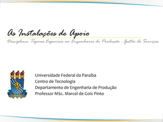 As Instalações de Apoio
Disciplina: Tópicos Especiais em Engenharia de Produção - Gestão de Serviços




              Universidade Federal da Paraíba
              Centro de Tecnologia
              Departamento de Engenharia de Produção
              Professor MSc. Marcel de Gois Pinto
 