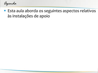 Agenda
 Esta aula aborda os seguintes aspectos relativos
  às instalações de apoio
 