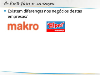 Ambiente Físico ou serviscapes
 Existem diferenças nos negócios destas
  empresas?
 