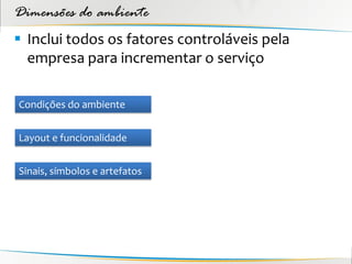 Dimensões do ambiente
 Inclui todos os fatores controláveis pela
  empresa para incrementar o serviço

Condições do ambiente


Layout e funcionalidade


Sinais, símbolos e artefatos
 