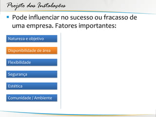 Projeto das Instalações
 Pode influenciar no sucesso ou fracasso de
  uma empresa. Fatores importantes:
Natureza e objetivo

Disponibilidade de área

Flexibilidade

Segurança

Estética

Comunidade / Ambiente
 