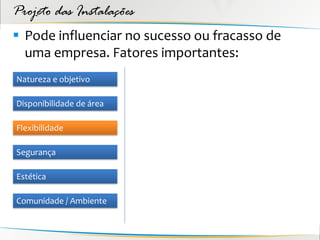 Projeto das Instalações
 Pode influenciar no sucesso ou fracasso de
  uma empresa. Fatores importantes:
Natureza e objetivo

Disponibilidade de área

Flexibilidade

Segurança

Estética

Comunidade / Ambiente
 