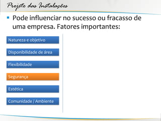 Projeto das Instalações
 Pode influenciar no sucesso ou fracasso de
  uma empresa. Fatores importantes:
Natureza e objetivo

Disponibilidade de área

Flexibilidade

Segurança

Estética

Comunidade / Ambiente
 