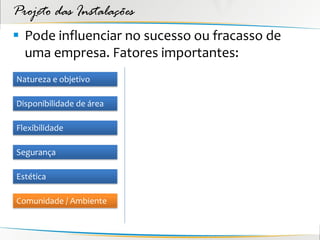 Projeto das Instalações
 Pode influenciar no sucesso ou fracasso de
  uma empresa. Fatores importantes:
Natureza e objetivo

Disponibilidade de área

Flexibilidade

Segurança

Estética

Comunidade / Ambiente
 