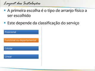 Layout das Instalações
 A primeira escolha é o tipo de arranjo físico a
  ser escolhido
 Este depende da classificação do serviço

Posicional


Funcional ou departamental


Celular


Linear
 