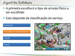 Layout das Instalações
 A primeira escolha é o tipo de arranjo físico a
  ser escolhido
 Este depende da classificação do serviço

Posicional


Funcional ou departamental


Celular


Linear
 