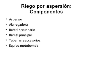 Riego por aspersión:
               Componentes
•   Aspersor
•   Ala regadora
•   Ramal secundario
•   Ramal principal
•   Tuberías y accesorios
•   Equipo motobomba
 