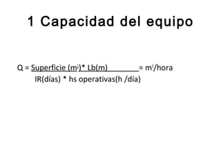 1 Capacidad del equipo


Q = Superficie (m2)* Lb(m)          = m3/hora
     IR(días) * hs operativas(h /día)
 