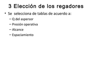 3 Elección de los regadores
• Se selecciona de tablas de acuerdo a:
  – Q del aspersor
  – Presión operativa
  – Alcance
  – Espaciamiento
 