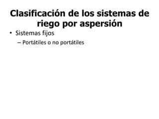 Clasificación de los sistemas de
riego por aspersión
• Sistemas fijos
– Portátiles o no portátiles
 