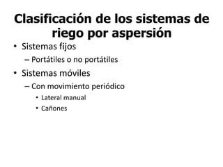 Clasificación de los sistemas de
riego por aspersión
• Sistemas fijos
– Portátiles o no portátiles
• Sistemas móviles
– Con movimiento periódico
• Lateral manual
• Cañones
 