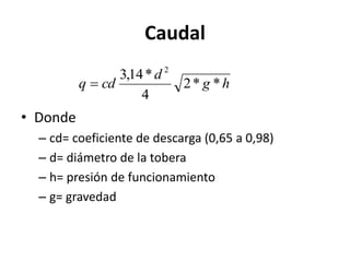 Caudal
• Donde
– cd= coeficiente de descarga (0,65 a 0,98)
– d= diámetro de la tobera
– h= presión de funcionamiento
– g= gravedad
h
g
d
cd
q *
*
2
4
*
14
,
3 2

 