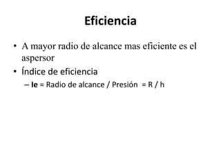 Eficiencia
• A mayor radio de alcance mas eficiente es el
aspersor
• Índice de eficiencia
– Ie = Radio de alcance / Presión = R / h
 