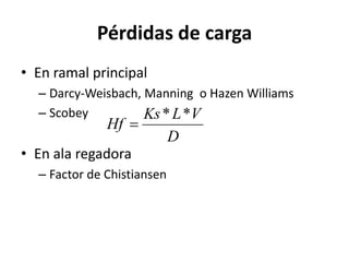 Pérdidas de carga
• En ramal principal
– Darcy-Weisbach, Manning o Hazen Williams
– Scobey
• En ala regadora
– Factor de Chistiansen
D
V
L
Ks
Hf
*
*

 