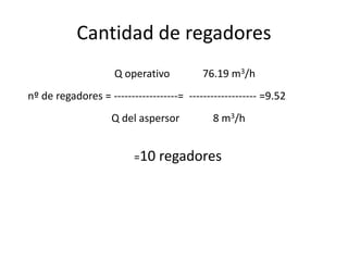 Cantidad de regadores
Q operativo 76.19 m3/h
nº de regadores = ------------------= ------------------- =9.52
Q del aspersor 8 m3/h
=10 regadores
 