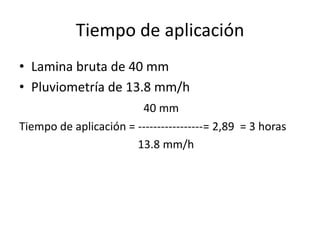 Tiempo de aplicación
• Lamina bruta de 40 mm
• Pluviometría de 13.8 mm/h
40 mm
Tiempo de aplicación = -----------------= 2,89 = 3 horas
13.8 mm/h
 