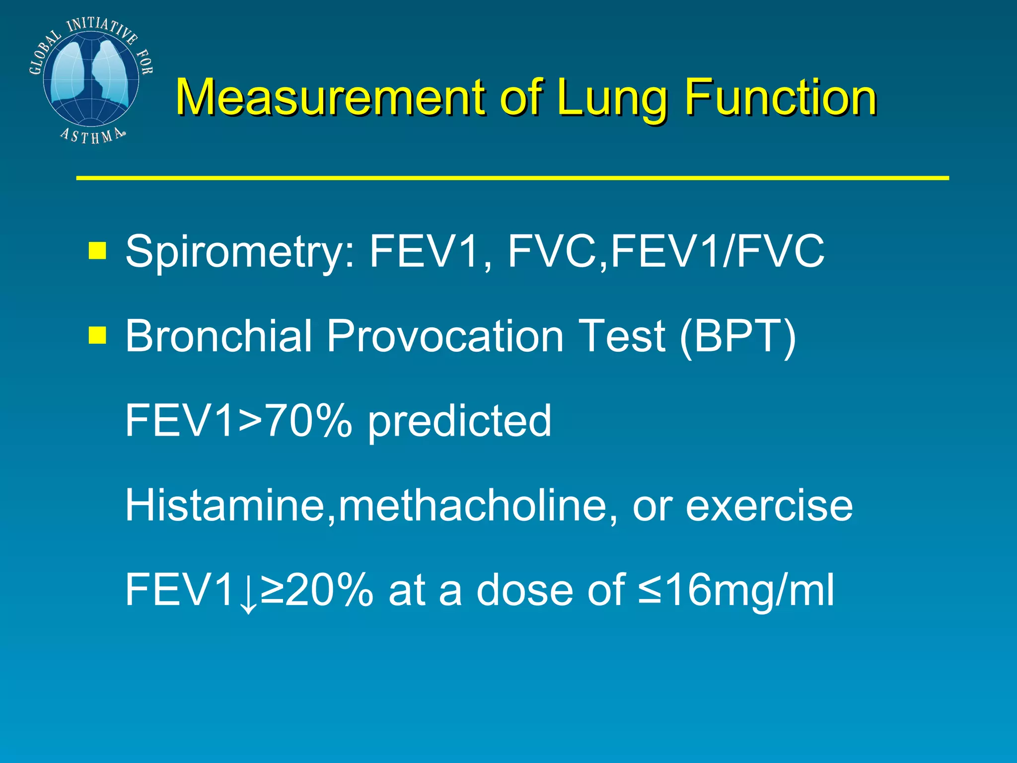Measurement of Lung Function Spirometry: FEV1, FVC,FEV1/FVC Bronchial Provocation Test (BPT) FEV1>70% predicted Histamine,methacholine, or exercise  FEV1↓≥20% at a dose of ≤16mg/ml 