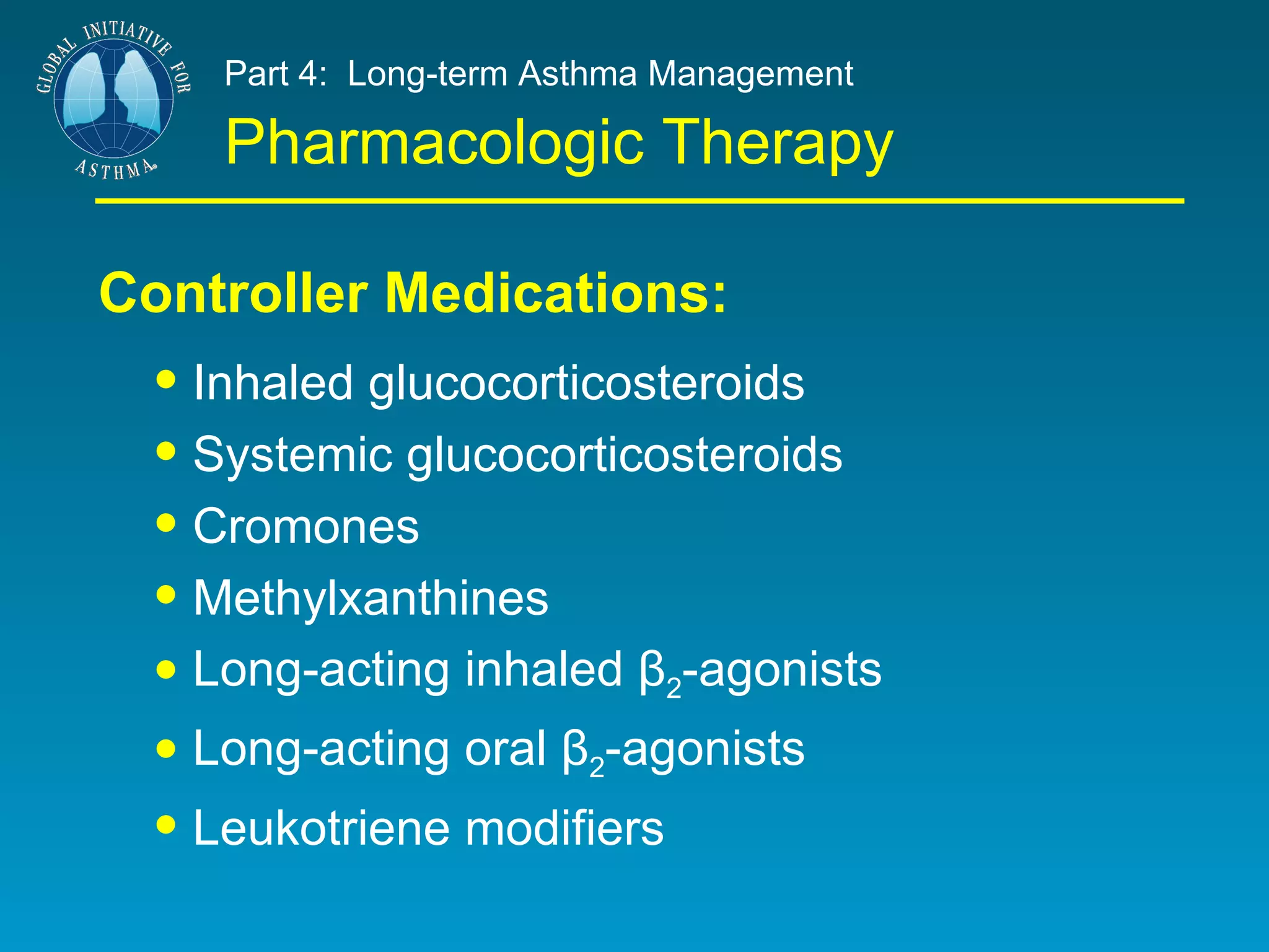 Part 4:  Long-term Asthma Management Pharmacologic Therapy Controller Medications: Inhaled glucocorticosteroids Systemic glucocorticosteroids Cromones  Methylxanthines Long-acting inhaled β 2 -agonists Long-acting oral β 2 -agonists Leukotriene modifiers 