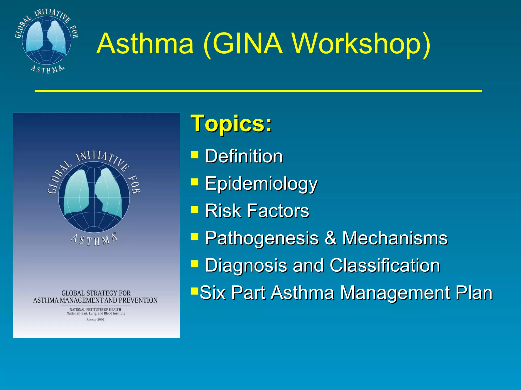 Asthma (GINA Workshop)  Topics: Definition Epidemiology Risk Factors Pathogenesis & Mechanisms Diagnosis and Classification Six Part Asthma Management Plan 