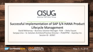 May 7 – 9, 2019
Successful Implementation of SAP S/4 HANA Product
Lifecycle Management
David Mehornay – Business Solution Manager- PLM – Delta Faucet
Sanjaya Una – Sr. Solution Architect/Practice Director – PLM/PPM - GyanSys Inc
Session ID - 82967
 