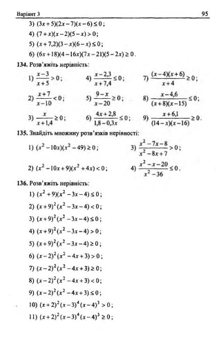 Варіант З 95
3) (3* + 5)(2х - 7)(х - 6) < 0;
4) (7 + х)(х —2)(5 —х) > 0;
5) (х + 7,2)(3 - х)(6 - х) < 0;
6) (6х + 18)(4 -16дг)(7д: - 2 1)(5 - 2х) > 0.
134. Розв’яжіть нерівність:
135. Знайдіть множину розв’язків нерівності:
136. Розв’яжіть нерівність:
1) (х2 +9)(х2 - Зх - 4) < 0;
2) (х + 9) 2 (х2 - Зх - 4) < 0;
3) (х + 9)2 (х2 - З х - 4 ) < 0 ;
4) (х + 9)2(х2 - З х - 4 ) > 0;
5) (х + 9)2(х2 - З х - 4 ) > 0 ;
6) (х - 2) 2 (х2 - 4х + 3) > 0 ;
7) ( х - 2 ) 2(х2 - 4 х + 3 )> 0 ;
8) ( х - 2 ) 2 (х2 - 4 х + 3) < 0;
9) (х - 2)2 (х2 - 4х + 3) :<0;
10) (х + 2)2( х -3 ) 4 ( х - 4 ) 3 > 0 ;
11) (х + 2) 2 (х - З)4 (х - 4) 3 > 0;
1) (х -10х)(х -4 9 ) > 0;
2) (х -1 Ох + 9)(х + 4х) < 0 ; 4)
 