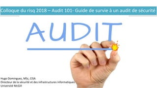 Colloque du risq 2018 – Audit 101- Guide de survie à un audit de sécurité
Hugo Dominguez, MSc, CISA
Directeur de la sécurité et des infrastructures informatiques
Université McGill
 