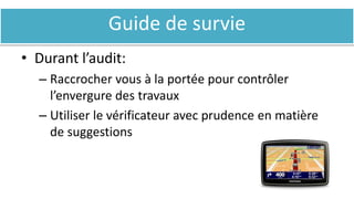 Guide de survie
• Durant l’audit:
– Raccrocher vous à la portée pour contrôler
l’envergure des travaux
– Utiliser le vérificateur avec prudence en matière
de suggestions
 