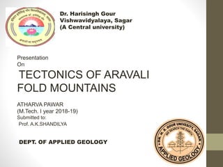 Dr. Harisingh Gour
Vishwavidyalaya, Sagar
(A Central university)
Presentation
On
TECTONICS OF ARAVALI
FOLD MOUNTAINS
ATHARVA PAWAR
(M.Tech. I year 2018-19)
Submitted to:
Prof. A.K.SHANDILYA
DEPT. OF APPLIED GEOLOGY
 