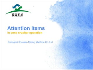 Attention items
in cone crusher operation
Shanghai Shuosen Mining Machine Co.,Ltd
 