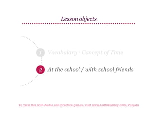Lesson objects

1

Vocabulary : Concept of Time

2 At the school / with school friends

To view this with Audio and practice games, visit www.CultureAlley.com/Punjabi

 