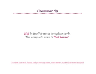 Grammar tip

Hal in itself is not a complete verb.
The
​ complete verb is “hal karna”

To view this with Audio and practice games, visit www.CultureAlley.com/Punjabi

 