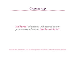 Grammar tip

“Hal karna” when used with second person
pronoun translates as “Hal kar sakde ho”

To view this with Audio and practice games, visit www.CultureAlley.com/Punjabi

 