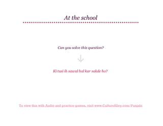 At the school

Can you solve this question?

Kī tusī ih sawal hal kar sakde ho?

To view this with Audio and practice games, visit www.CultureAlley.com/Punjabi

 